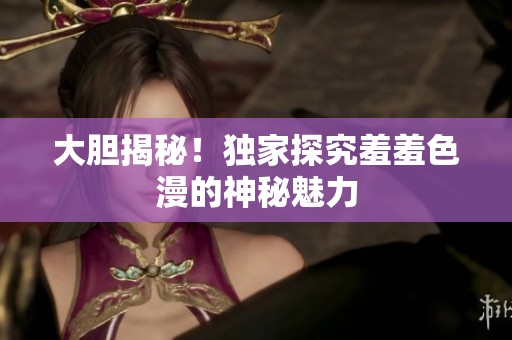 大胆揭秘！独家探究羞羞色漫的神秘魅力