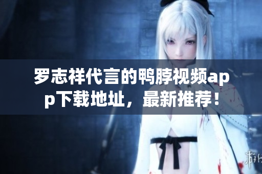 罗志祥代言的鸭脖视频app下载地址，最新推荐！