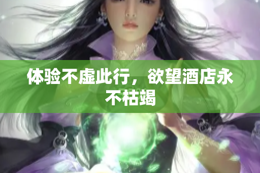 体验不虚此行，欲望酒店永不枯竭