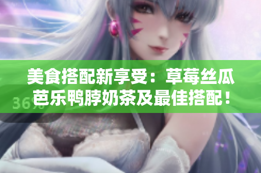 美食搭配新享受：草莓丝瓜芭乐鸭脖奶茶及最佳搭配！