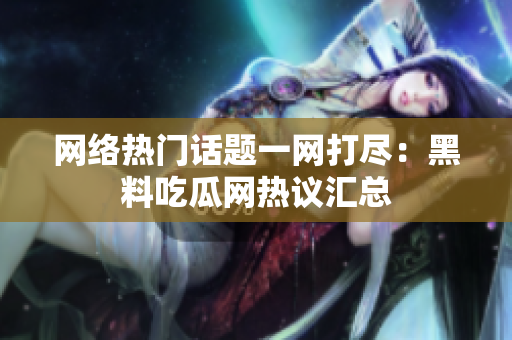 网络热门话题一网打尽：黑料吃瓜网热议汇总