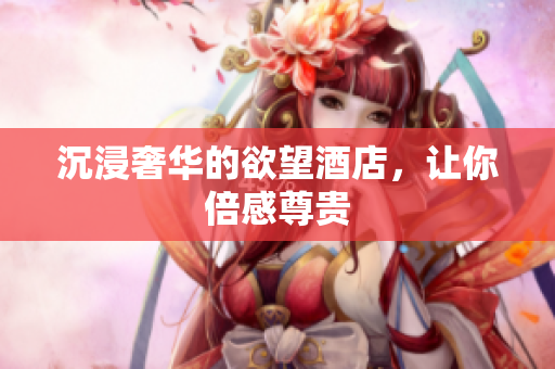 沉浸奢华的欲望酒店，让你倍感尊贵