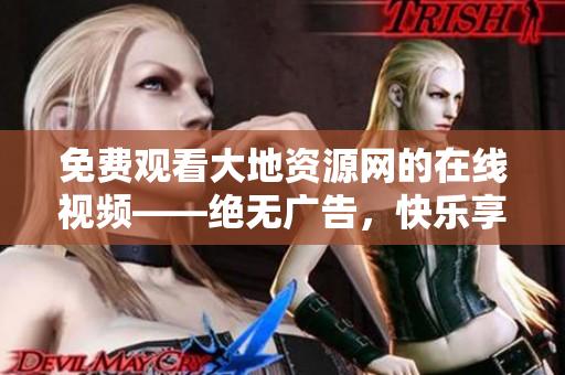 免费观看大地资源网的在线视频——绝无广告，快乐享受