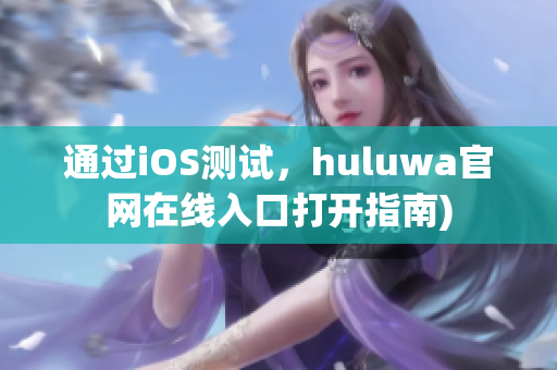 通过iOS测试，huluwa官网在线入口打开指南)