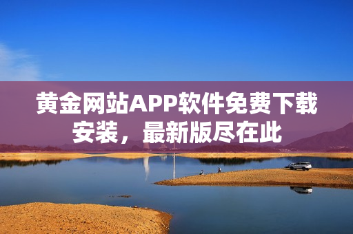 黄金网站APP软件免费下载安装，最新版尽在此