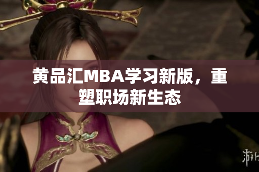 黄品汇MBA学习新版，重塑职场新生态