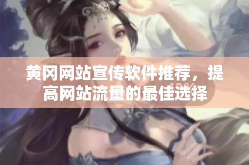 黄冈网站宣传软件推荐，提高网站流量的最佳选择