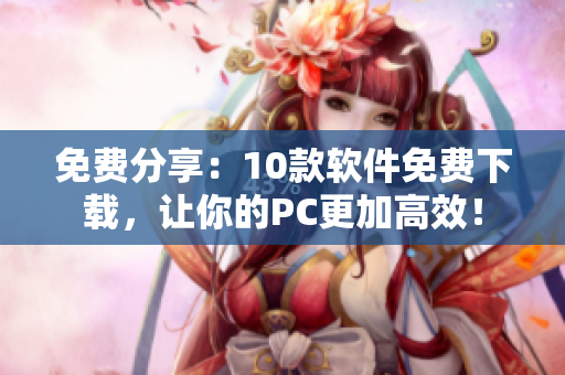 免费分享：10款软件免费下载，让你的PC更加高效！