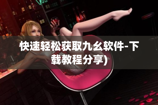 快速轻松获取九幺软件-下载教程分享)
