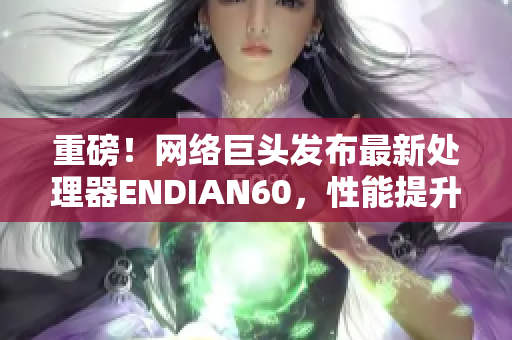 重磅！网络巨头发布最新处理器ENDIAN60，性能提升达56%，引爆市场