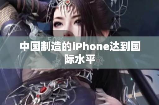 中国制造的iPhone达到国际水平