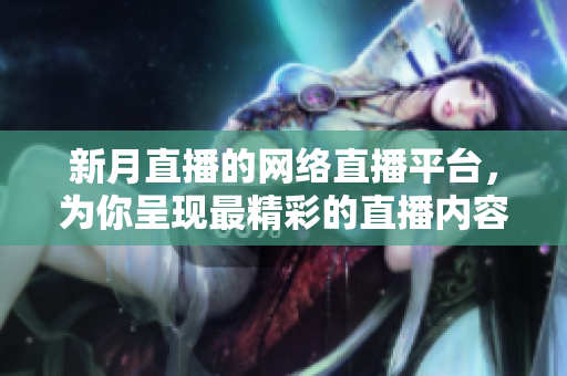 新月直播的网络直播平台，为你呈现最精彩的直播内容！