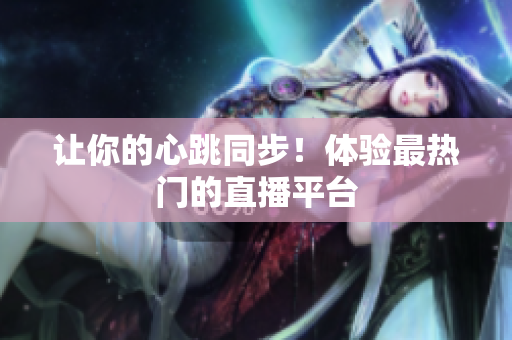 让你的心跳同步！体验最热门的直播平台