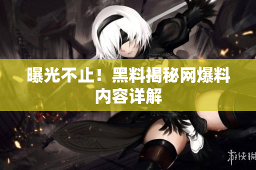 曝光不止！黑料揭秘网爆料内容详解