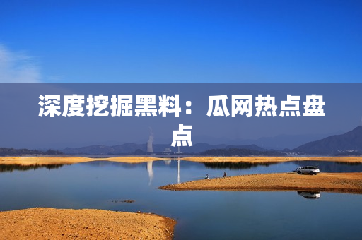 深度挖掘黑料：瓜网热点盘点