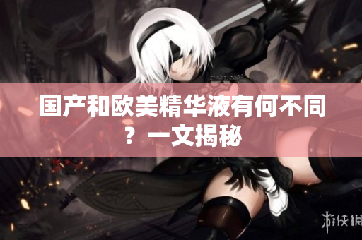 国产和欧美精华液有何不同？一文揭秘