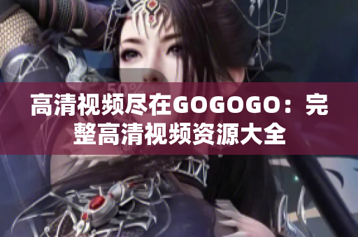 高清视频尽在GOGOGO：完整高清视频资源大全