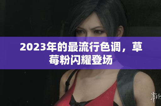 2023年的最流行色调，草莓粉闪耀登场