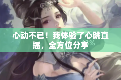 心动不已！我体验了心跳直播，全方位分享