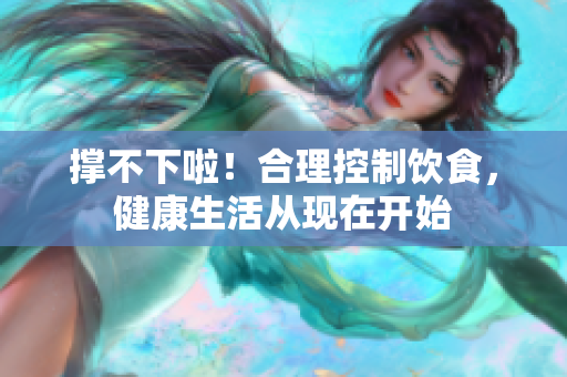 撑不下啦！合理控制饮食，健康生活从现在开始