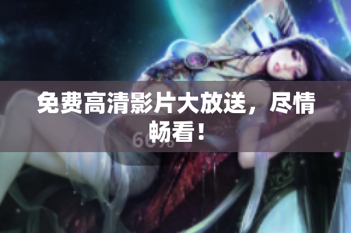免费高清影片大放送，尽情畅看！