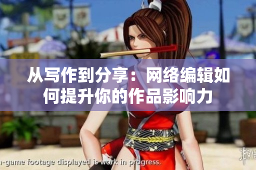 从写作到分享：网络编辑如何提升你的作品影响力