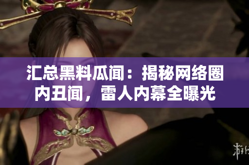 汇总黑料瓜闻：揭秘网络圈内丑闻，雷人内幕全曝光