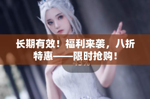 长期有效！福利来袭，八折特惠——限时抢购！