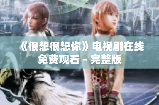 《很想很想你》电视剧在线免费观看 - 完整版