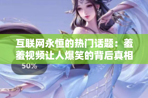 互联网永恒的热门话题：羞羞视频让人爆笑的背后真相