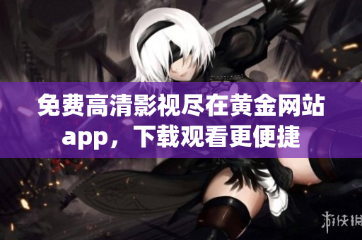 免费高清影视尽在黄金网站app，下载观看更便捷