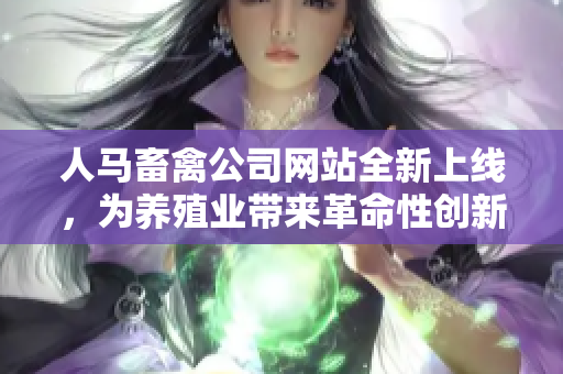 人马畜禽公司网站全新上线，为养殖业带来革命性创新！