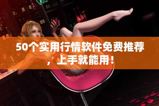 50个实用行情软件免费推荐，上手就能用！