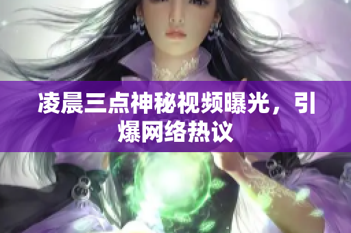 凌晨三点神秘视频曝光，引爆网络热议