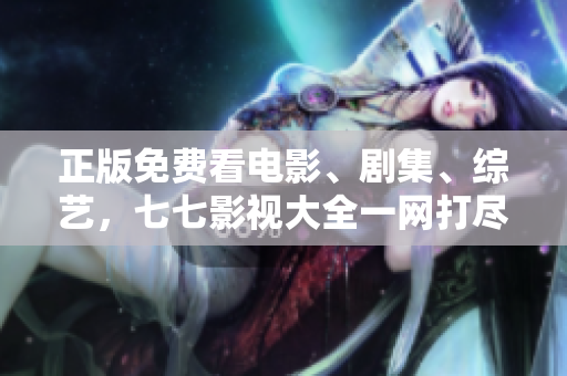正版免费看电影、剧集、综艺，七七影视大全一网打尽