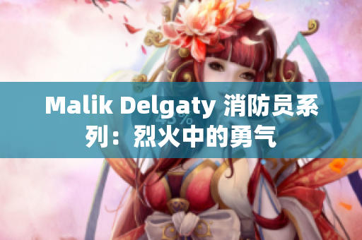 Malik Delgaty 消防员系列：烈火中的勇气