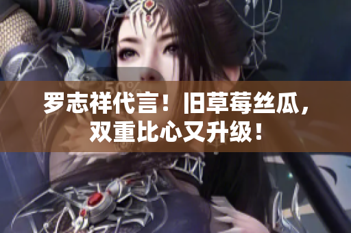 罗志祥代言！旧草莓丝瓜，双重比心又升级！