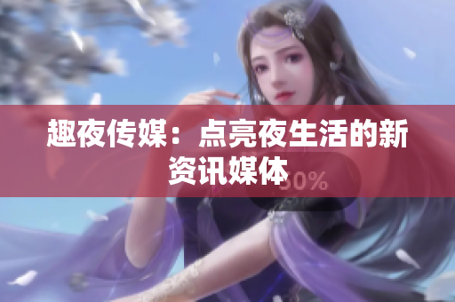 趣夜传媒：点亮夜生活的新资讯媒体