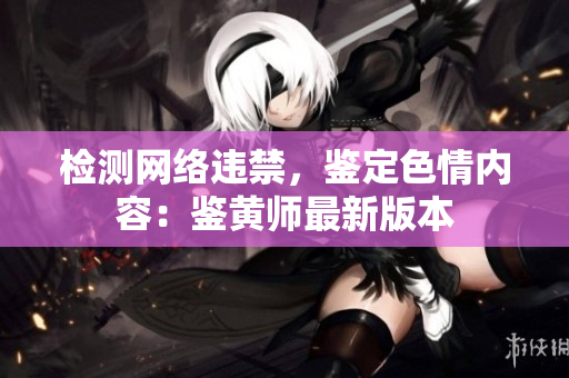 检测网络违禁，鉴定色情内容：鉴黄师最新版本