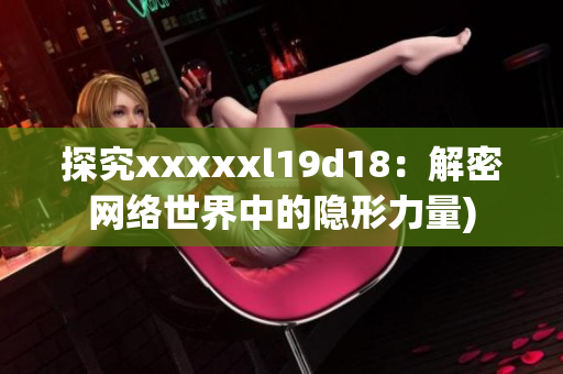 探究xxxxxl19d18：解密网络世界中的隐形力量)