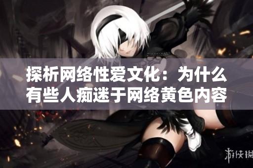 探析网络性爱文化：为什么有些人痴迷于网络黄色内容？