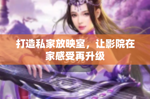 打造私家放映室，让影院在家感受再升级
