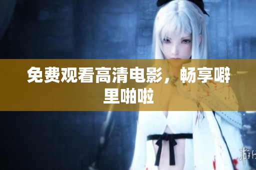 免费观看高清电影，畅享噼里啪啦
