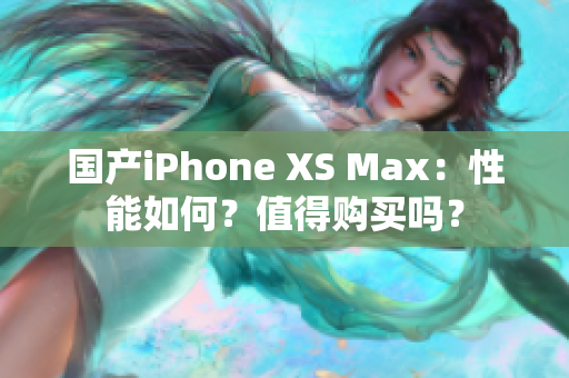国产iPhone XS Max：性能如何？值得购买吗？