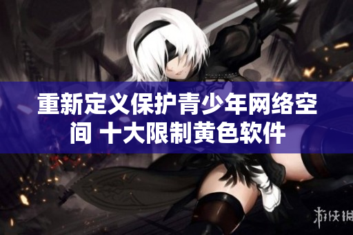 重新定义保护青少年网络空间 十大限制黄色软件