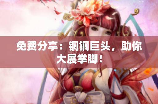 免费分享：铜铜巨头，助你大展拳脚！