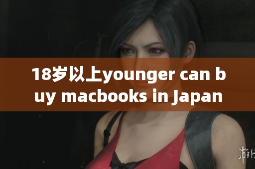 18岁以上younger can buy macbooks in Japan