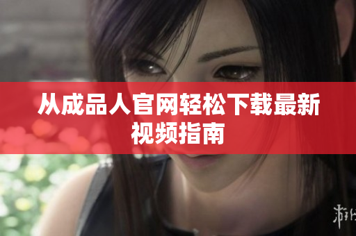 从成品人官网轻松下载最新视频指南