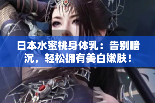 日本水蜜桃身体乳：告别暗沉，轻松拥有美白嫩肤！