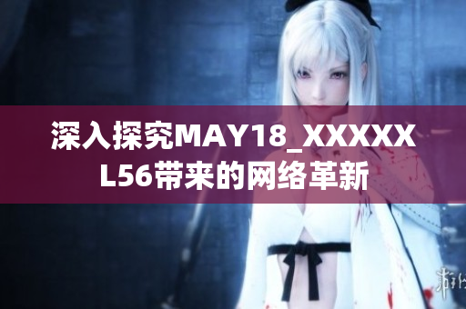 深入探究MAY18_XXXXXL56带来的网络革新